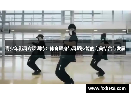 青少年街舞专项训练：体育健身与舞蹈技能的完美结合与发展